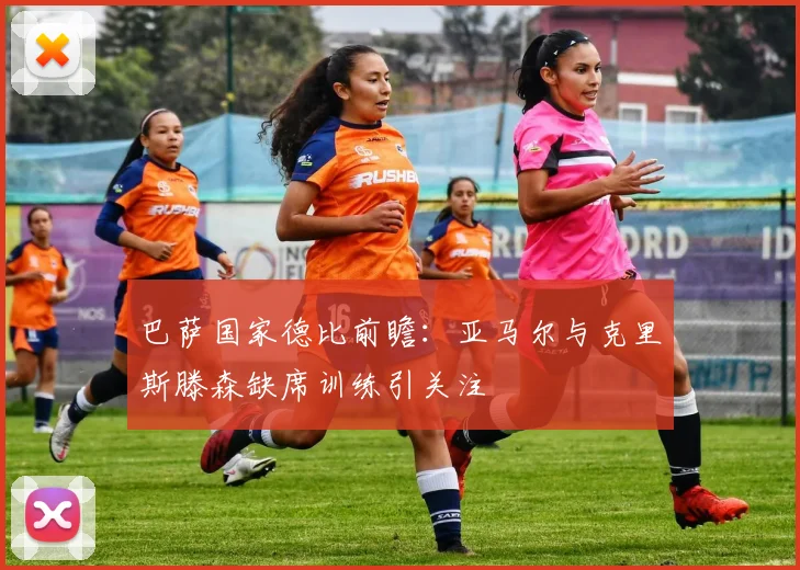 巴萨国家德比前瞻：亚马尔与克里斯滕森缺席训练引关注