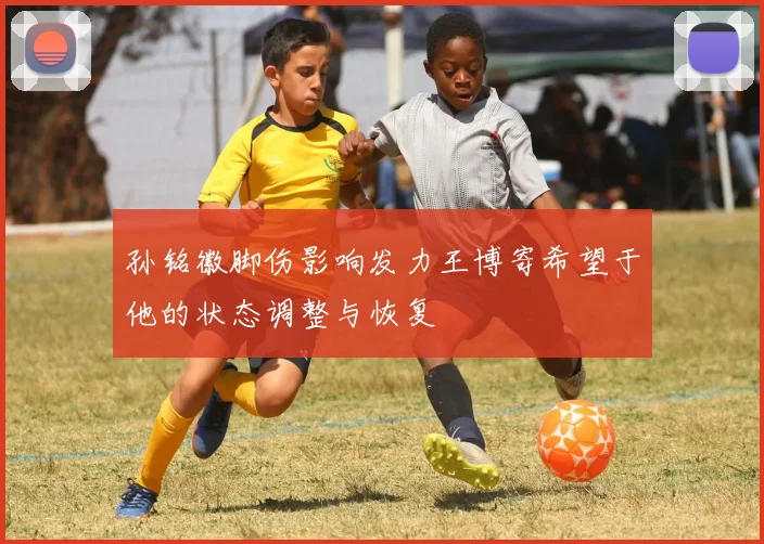 孙铭徽脚伤影响发力王博寄希望于他的状态调整与恢复