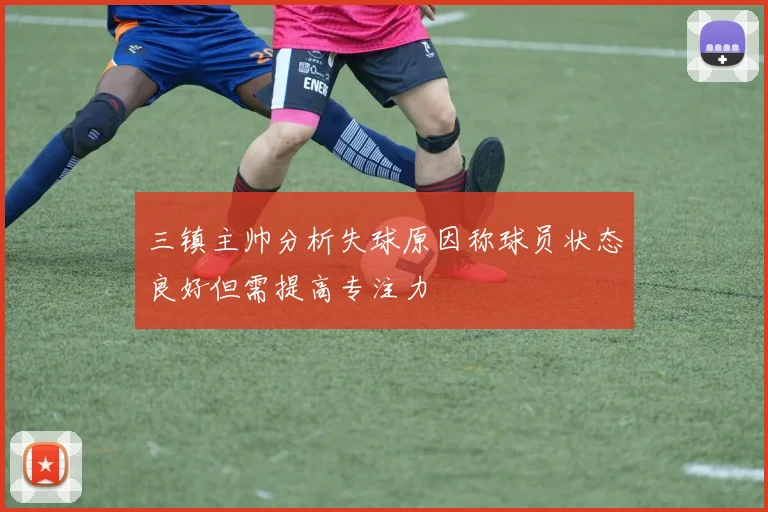三镇主帅分析失球原因称球员状态良好但需提高专注力