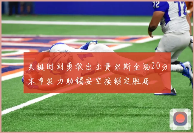 关键时刻勇敢出击费尔斯全场20分末节发力助锡安空接锁定胜局