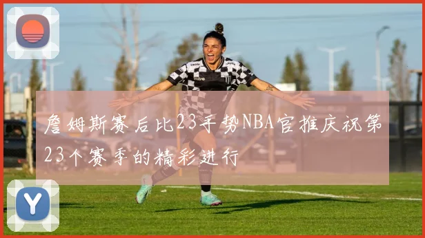 詹姆斯赛后比23手势NBA官推庆祝第23个赛季的精彩进行