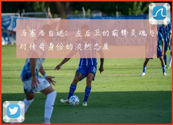 马塞洛自述：左后卫的前锋灵魂与对传奇身份的淡然态度