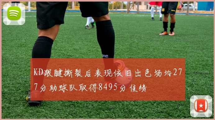 KD跟腱撕裂后表现依旧出色场均277分助球队取得8495分佳绩