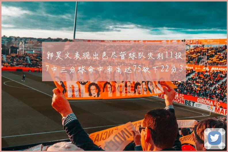 郭昊文表现出色尽管球队失利11投7中三分球命中率高达75砍下22分3篮板3助攻