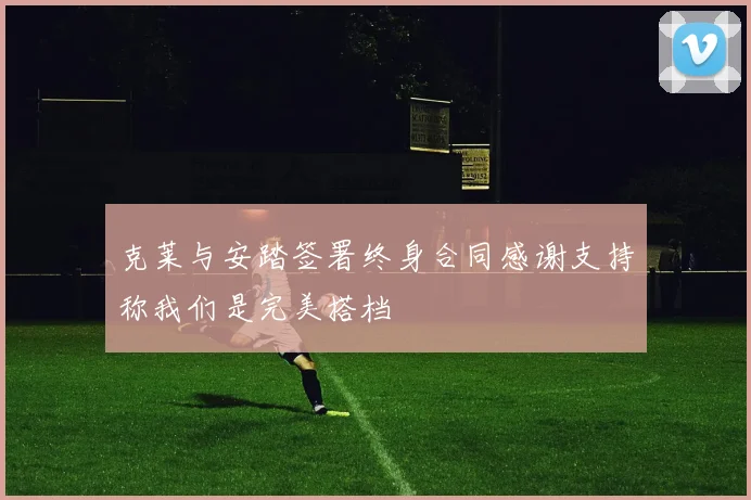克莱与安踏签署终身合同感谢支持称我们是完美搭档