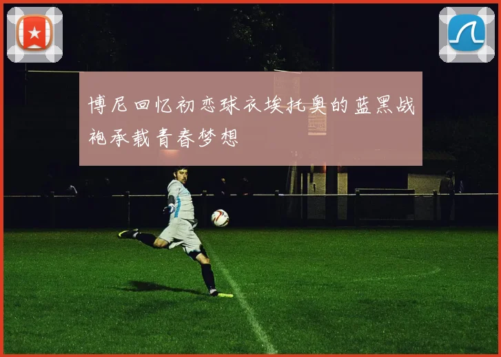 博尼回忆初恋球衣埃托奥的蓝黑战袍承载青春梦想