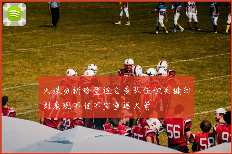 火媒分析哈登适合多队伍但关键时刻表现不佳不宜重返火箭