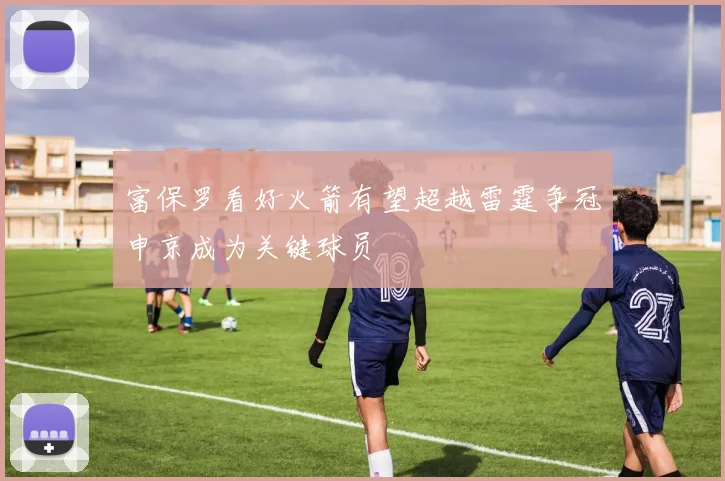 富保罗看好火箭有望超越雷霆争冠申京成为关键球员