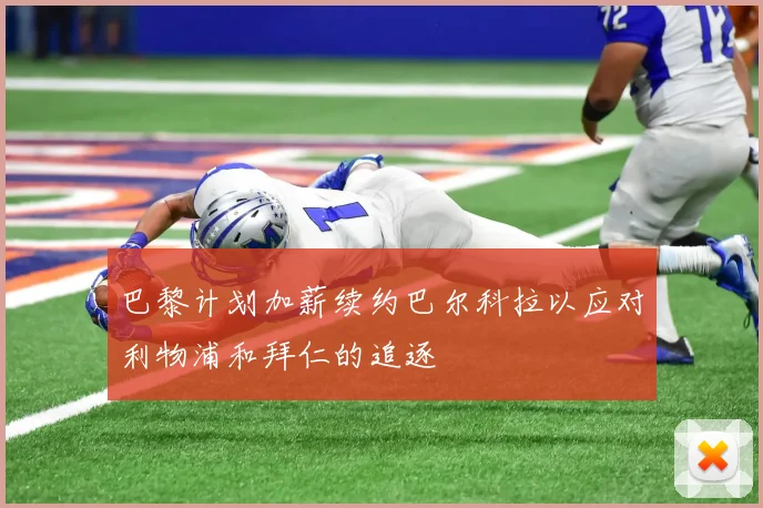 巴黎计划加薪续约巴尔科拉以应对利物浦和拜仁的追逐