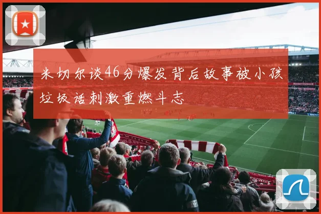 米切尔谈46分爆发背后故事被小孩垃圾话刺激重燃斗志