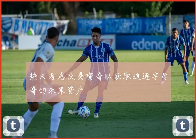 热火考虑交易嘴哥以获取追逐字母哥的未来资产