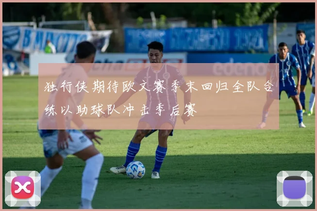 独行侠期待欧文赛季末回归全队合练以助球队冲击季后赛