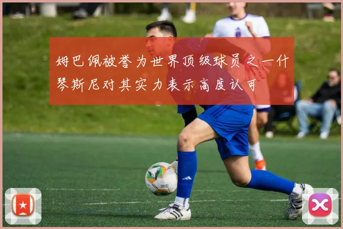 姆巴佩被誉为世界顶级球员之一什琴斯尼对其实力表示高度认可