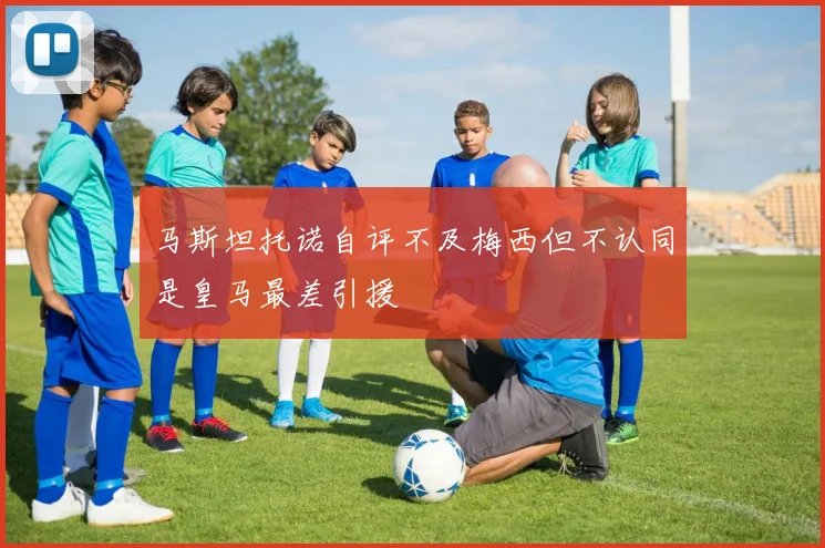 马斯坦托诺自评不及梅西但不认同是皇马最差引援