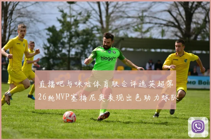 直播吧与咪咕体育联合评选英超第26轮MVP塞梅尼奥表现出色助力球队