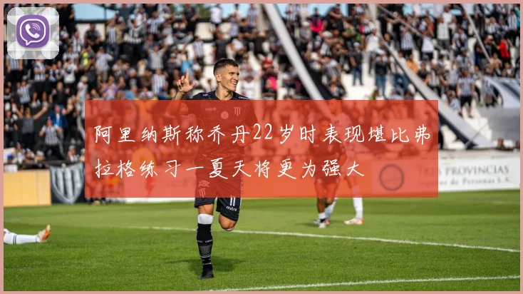 阿里纳斯称乔丹22岁时表现堪比弗拉格练习一夏天将更为强大