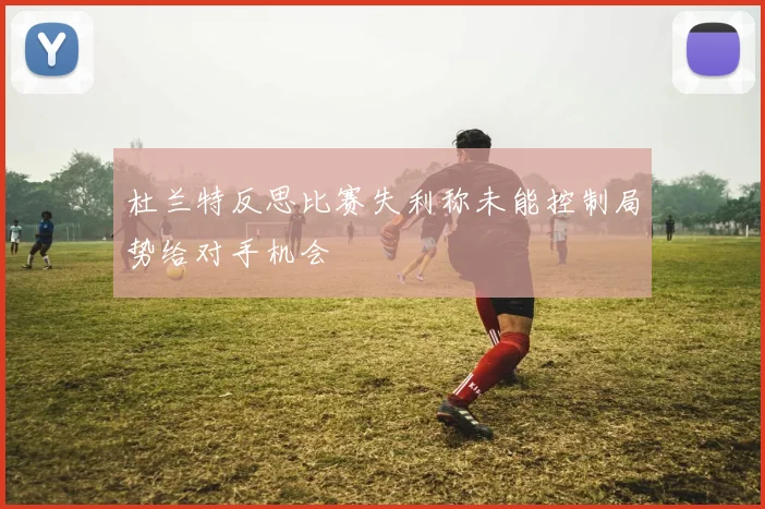 杜兰特反思比赛失利称未能控制局势给对手机会
