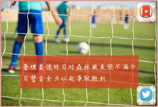 普理查德昨日对森林狼表现不满今日誓言全力以赴争取胜利