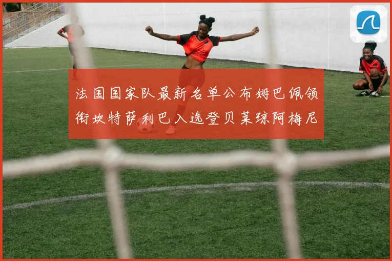 法国国家队最新名单公布姆巴佩领衔坎特萨利巴入选登贝莱琼阿梅尼因伤缺席