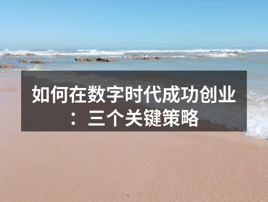 如何在数字时代成功创业：三个关键策略
