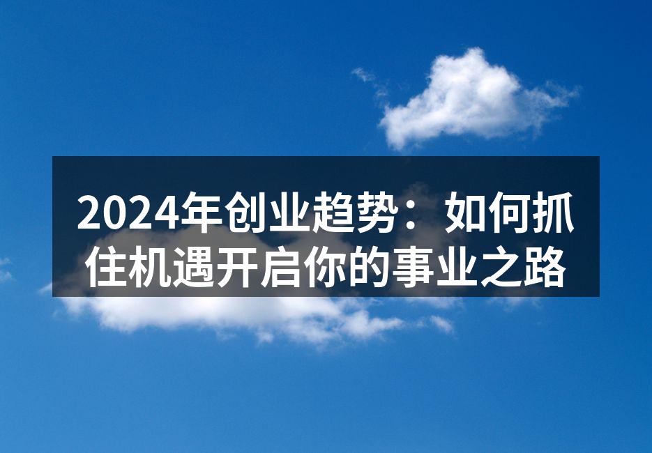 2024年创业趋势：如何抓住机遇开启你的事业之路